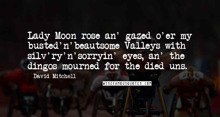 David Mitchell Quotes: Lady Moon rose an' gazed o'er my busted'n'beautsome Valleys with silv'ry'n'sorryin' eyes, an' the dingos mourned for the died uns.