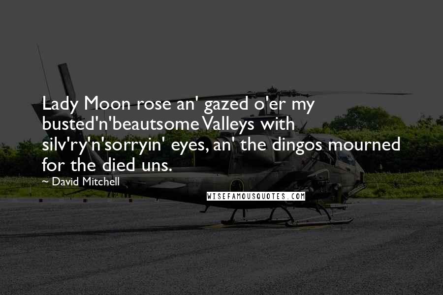 David Mitchell Quotes: Lady Moon rose an' gazed o'er my busted'n'beautsome Valleys with silv'ry'n'sorryin' eyes, an' the dingos mourned for the died uns.