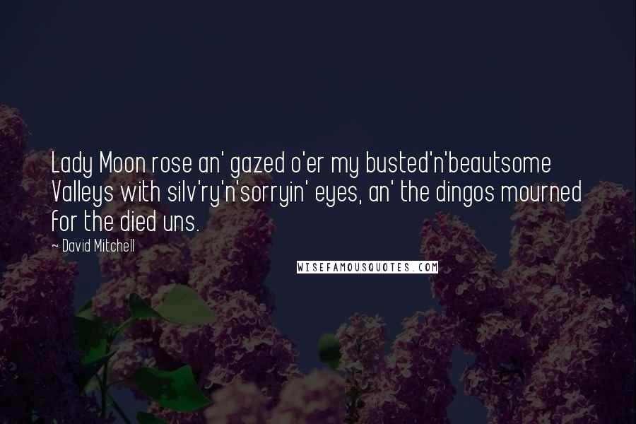 David Mitchell Quotes: Lady Moon rose an' gazed o'er my busted'n'beautsome Valleys with silv'ry'n'sorryin' eyes, an' the dingos mourned for the died uns.