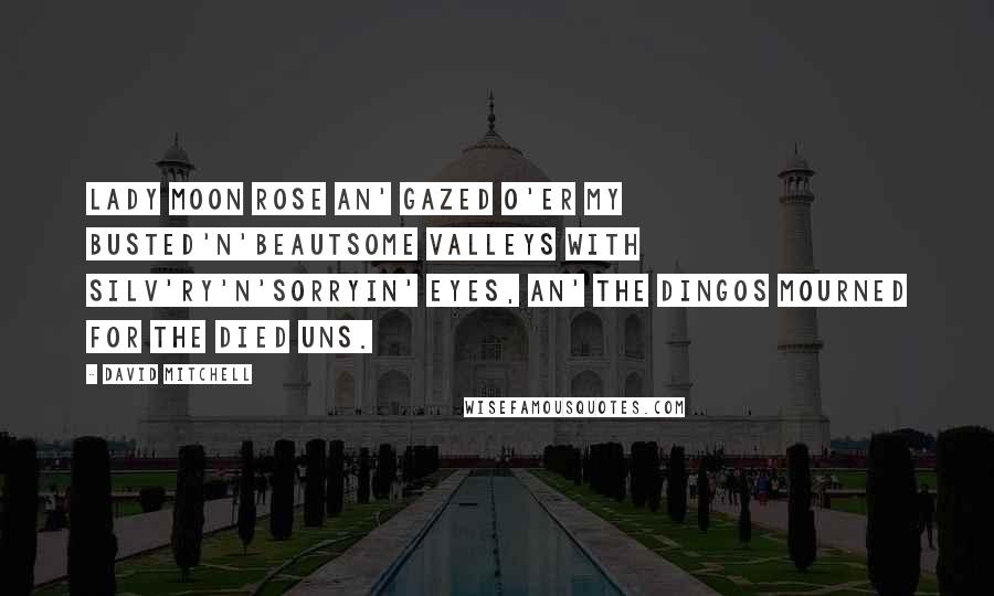 David Mitchell Quotes: Lady Moon rose an' gazed o'er my busted'n'beautsome Valleys with silv'ry'n'sorryin' eyes, an' the dingos mourned for the died uns.