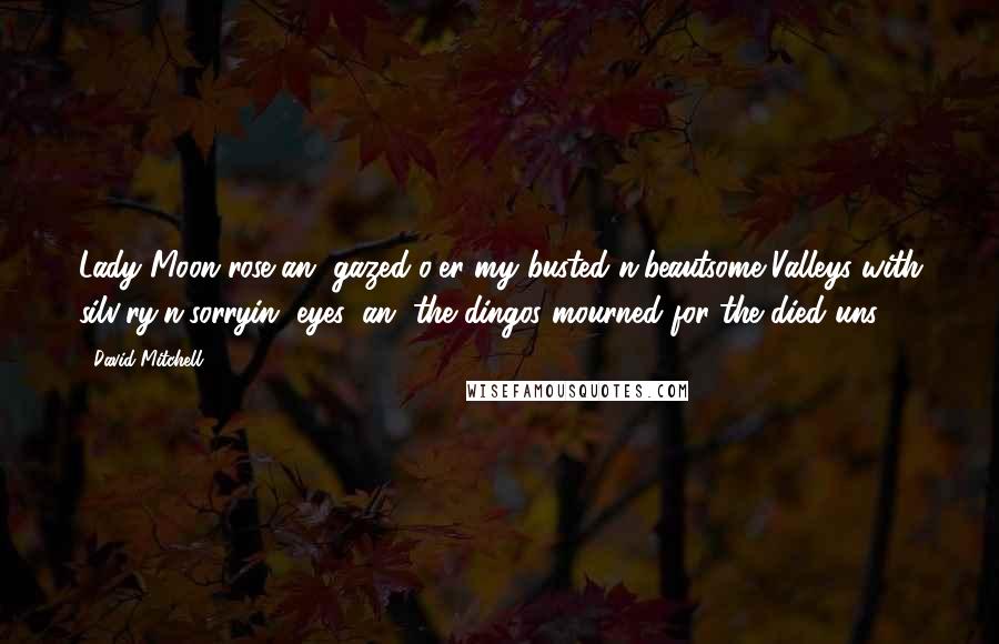 David Mitchell Quotes: Lady Moon rose an' gazed o'er my busted'n'beautsome Valleys with silv'ry'n'sorryin' eyes, an' the dingos mourned for the died uns.