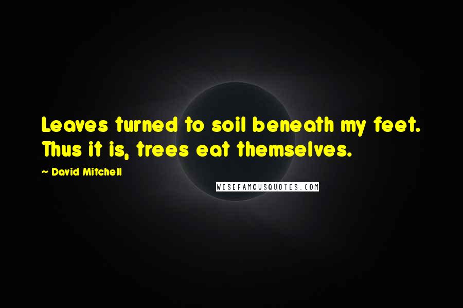 David Mitchell Quotes: Leaves turned to soil beneath my feet. Thus it is, trees eat themselves.