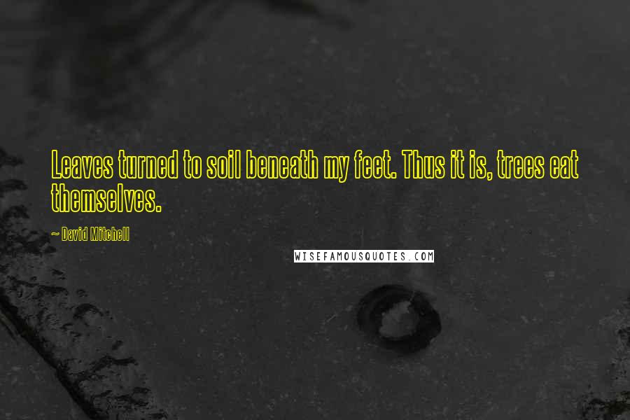 David Mitchell Quotes: Leaves turned to soil beneath my feet. Thus it is, trees eat themselves.