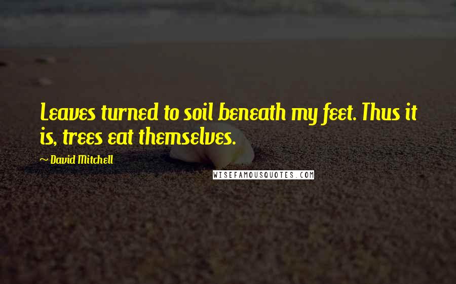 David Mitchell Quotes: Leaves turned to soil beneath my feet. Thus it is, trees eat themselves.