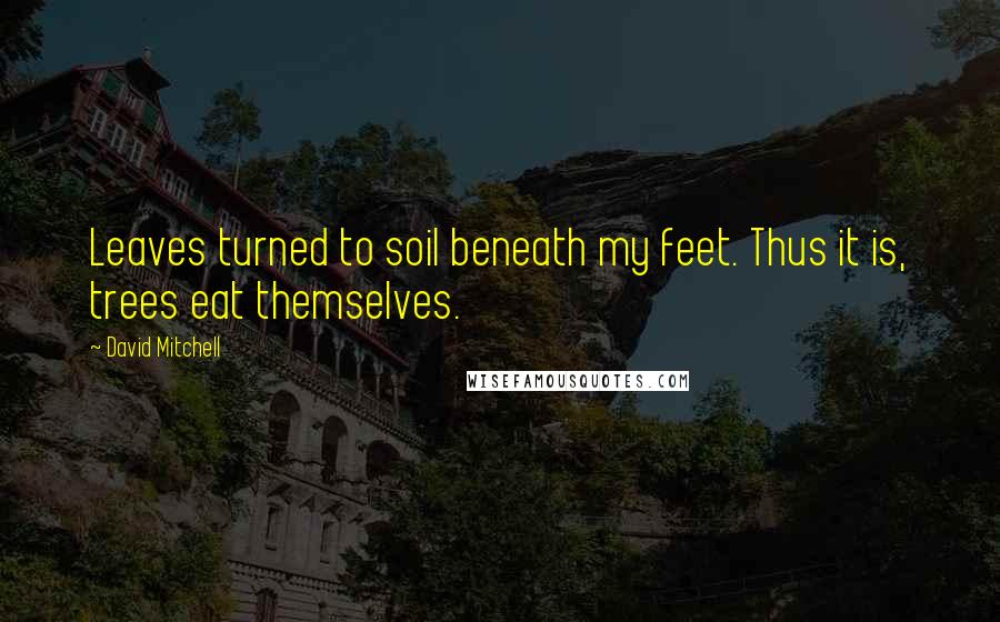 David Mitchell Quotes: Leaves turned to soil beneath my feet. Thus it is, trees eat themselves.