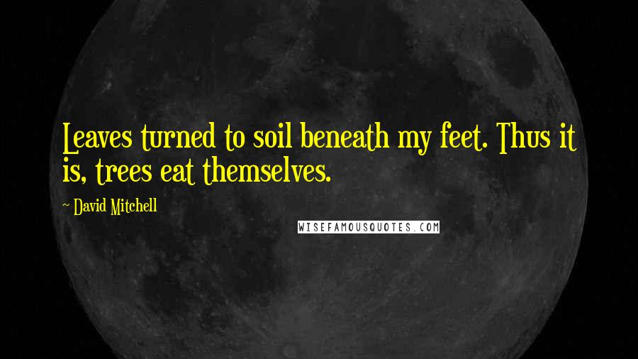 David Mitchell Quotes: Leaves turned to soil beneath my feet. Thus it is, trees eat themselves.
