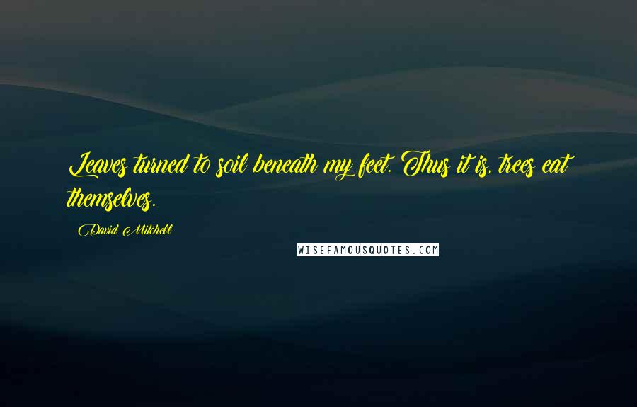David Mitchell Quotes: Leaves turned to soil beneath my feet. Thus it is, trees eat themselves.