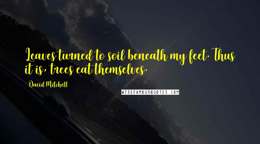 David Mitchell Quotes: Leaves turned to soil beneath my feet. Thus it is, trees eat themselves.