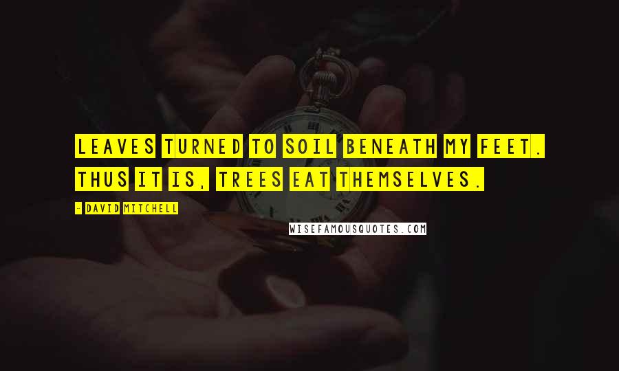 David Mitchell Quotes: Leaves turned to soil beneath my feet. Thus it is, trees eat themselves.