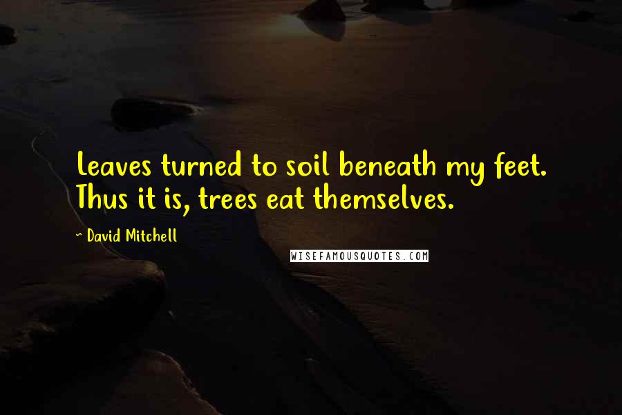 David Mitchell Quotes: Leaves turned to soil beneath my feet. Thus it is, trees eat themselves.