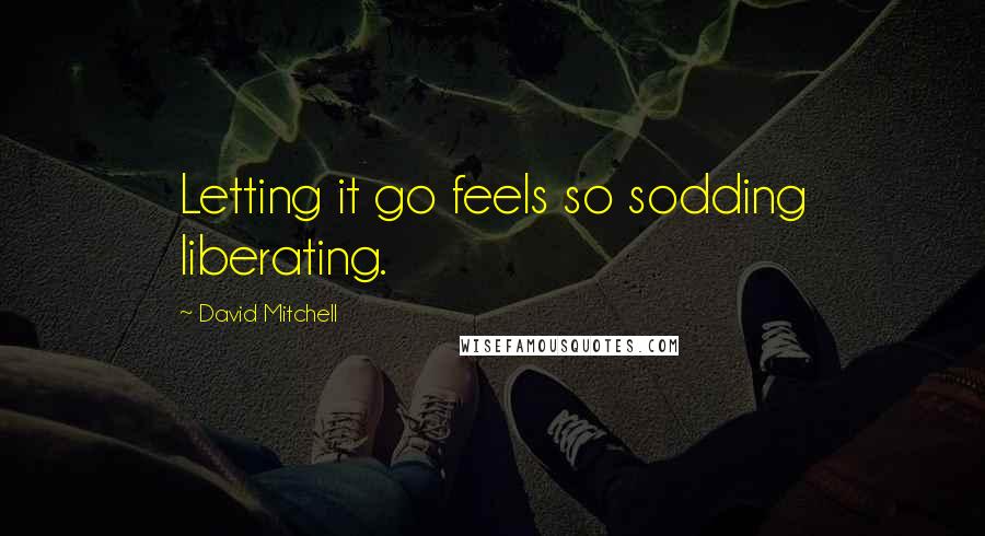 David Mitchell Quotes: Letting it go feels so sodding liberating.