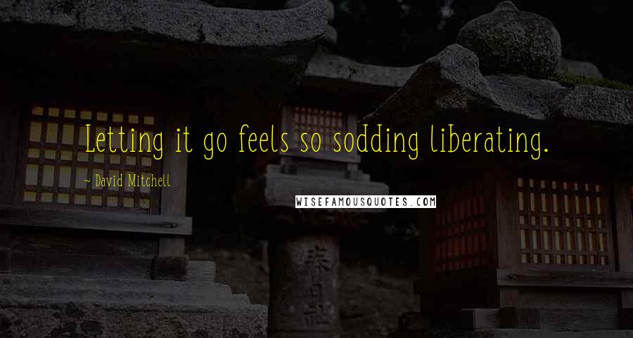 David Mitchell Quotes: Letting it go feels so sodding liberating.