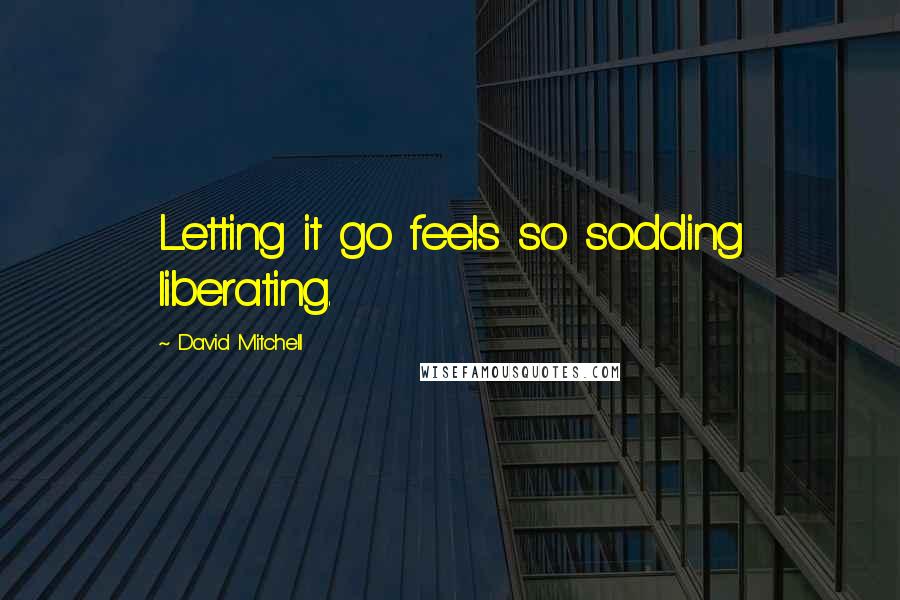 David Mitchell Quotes: Letting it go feels so sodding liberating.