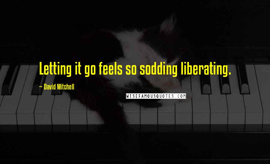 David Mitchell Quotes: Letting it go feels so sodding liberating.