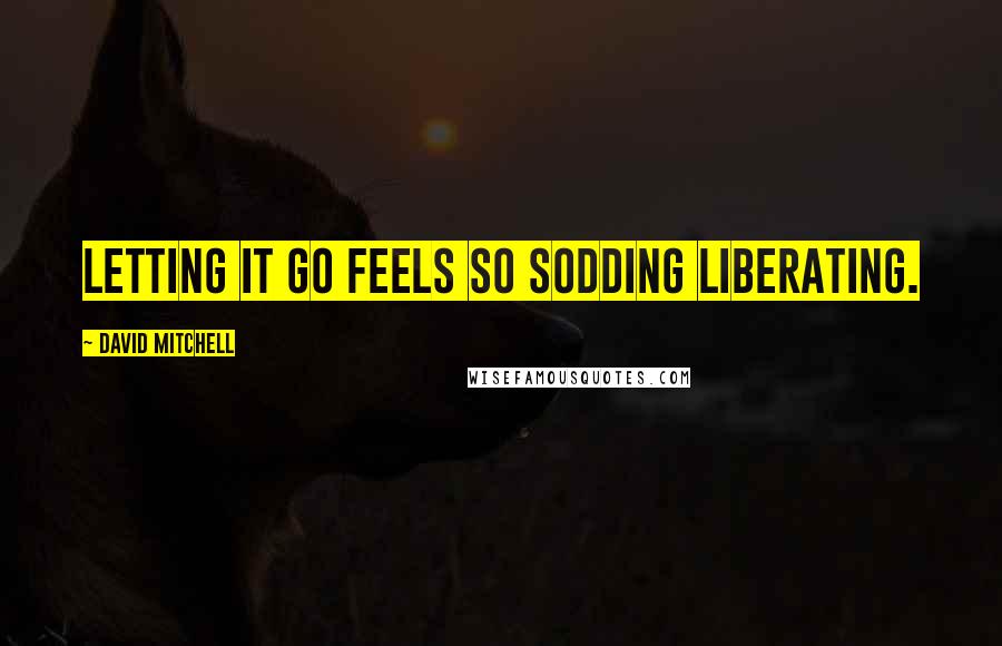 David Mitchell Quotes: Letting it go feels so sodding liberating.