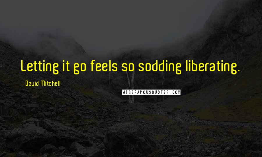 David Mitchell Quotes: Letting it go feels so sodding liberating.