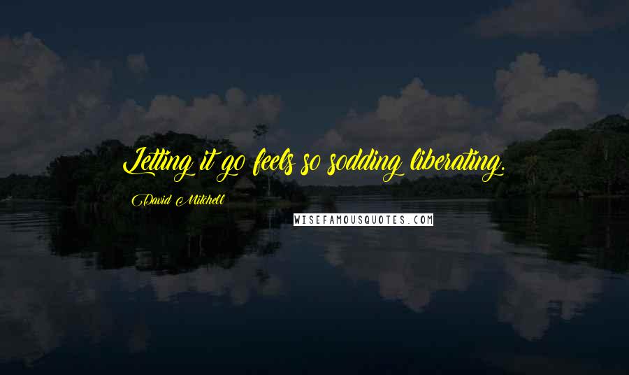 David Mitchell Quotes: Letting it go feels so sodding liberating.