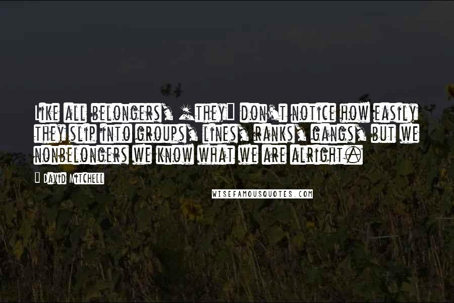 David Mitchell Quotes: Like all belongers, [they] don't notice how easily they slip into groups, lines, ranks, gangs, but we nonbelongers we know what we are alright.