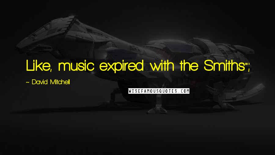 David Mitchell Quotes: Like, music expired with the Smiths";