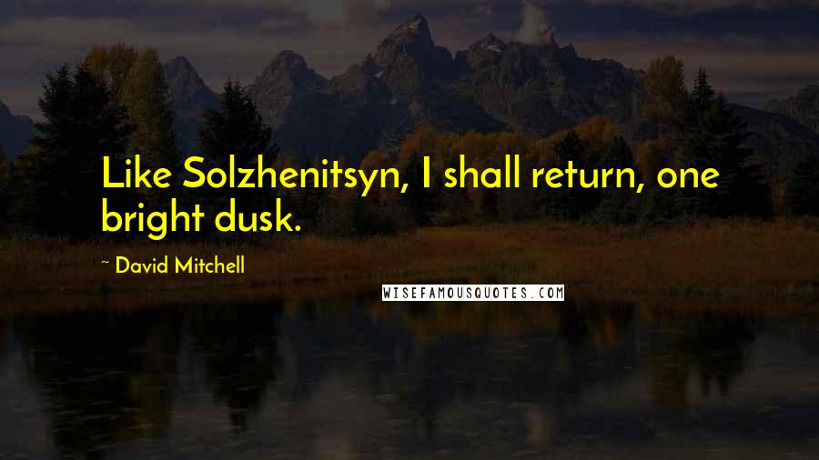 David Mitchell Quotes: Like Solzhenitsyn, I shall return, one bright dusk.