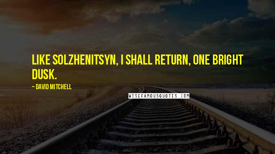 David Mitchell Quotes: Like Solzhenitsyn, I shall return, one bright dusk.