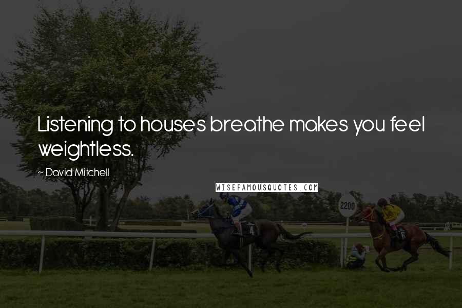 David Mitchell Quotes: Listening to houses breathe makes you feel weightless.