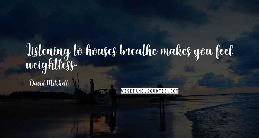 David Mitchell Quotes: Listening to houses breathe makes you feel weightless.