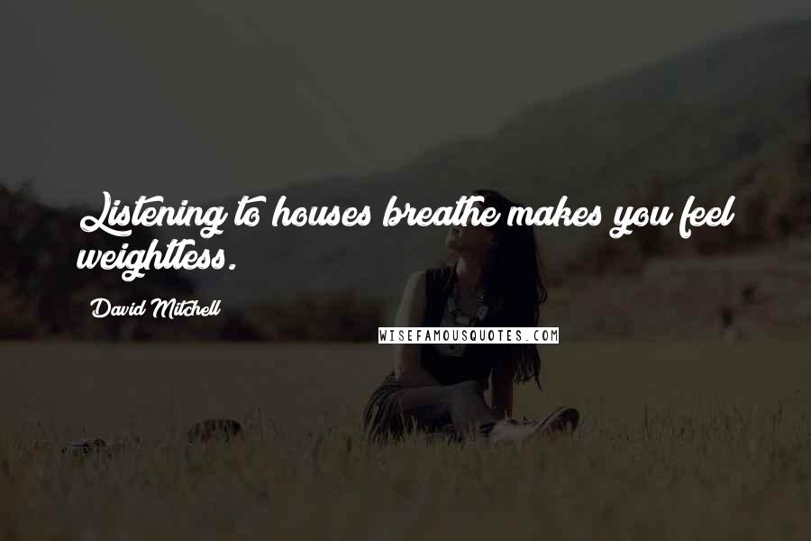 David Mitchell Quotes: Listening to houses breathe makes you feel weightless.