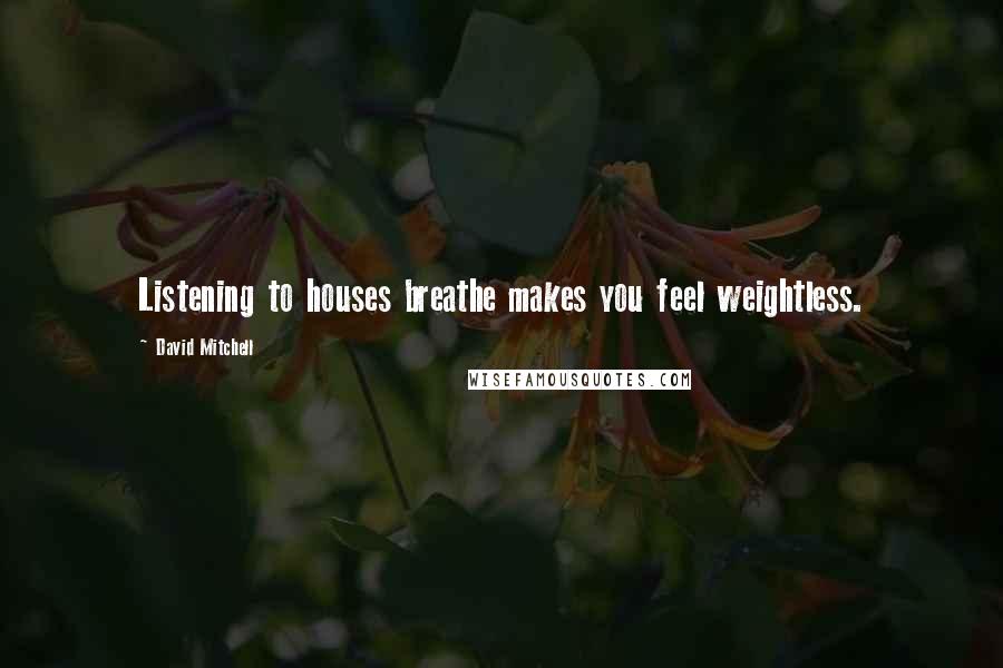 David Mitchell Quotes: Listening to houses breathe makes you feel weightless.