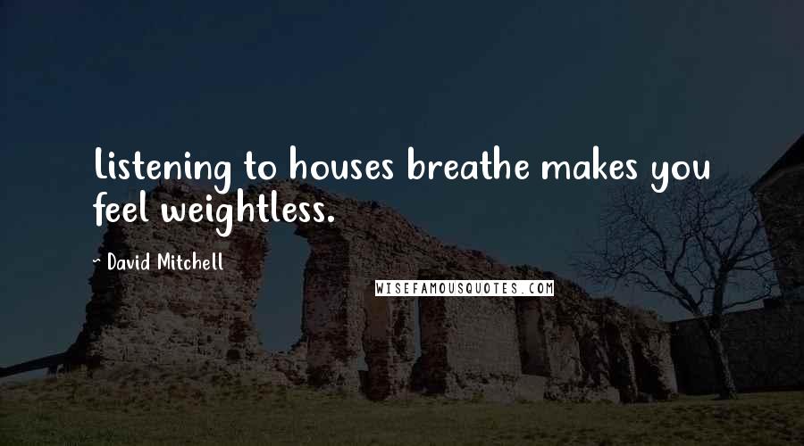 David Mitchell Quotes: Listening to houses breathe makes you feel weightless.