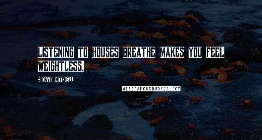 David Mitchell Quotes: Listening to houses breathe makes you feel weightless.