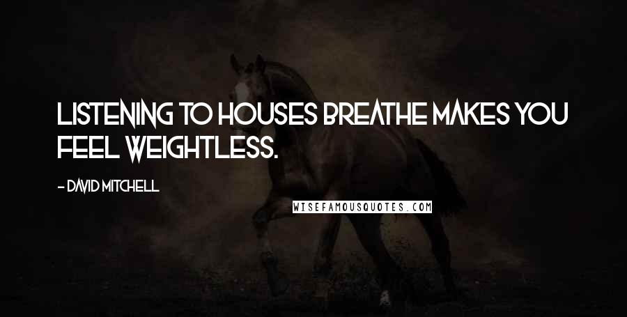 David Mitchell Quotes: Listening to houses breathe makes you feel weightless.