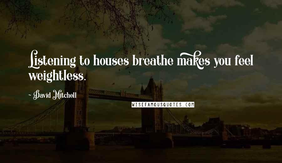 David Mitchell Quotes: Listening to houses breathe makes you feel weightless.