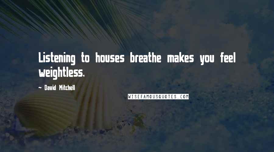 David Mitchell Quotes: Listening to houses breathe makes you feel weightless.
