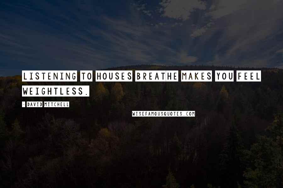 David Mitchell Quotes: Listening to houses breathe makes you feel weightless.