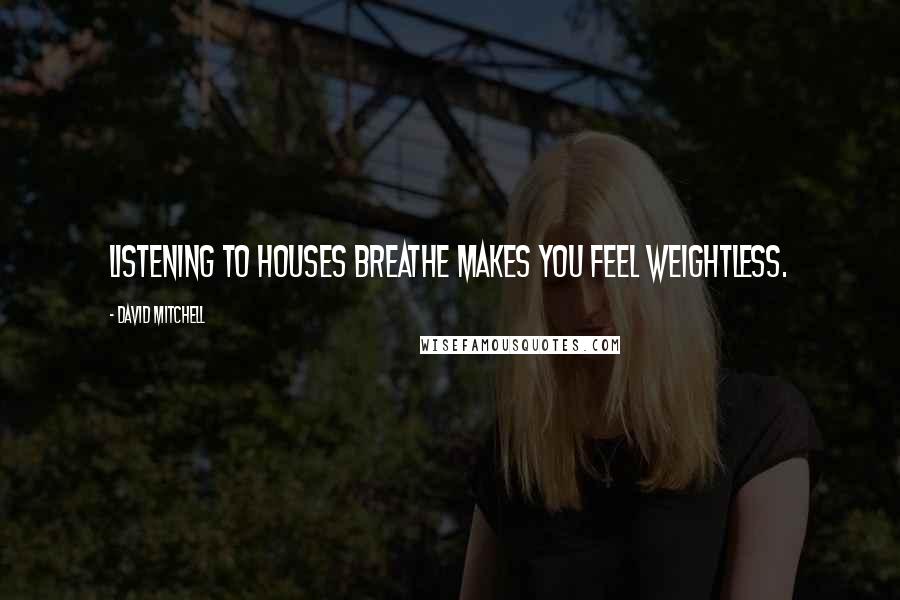David Mitchell Quotes: Listening to houses breathe makes you feel weightless.