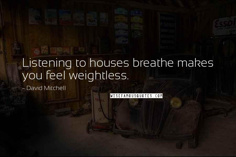 David Mitchell Quotes: Listening to houses breathe makes you feel weightless.