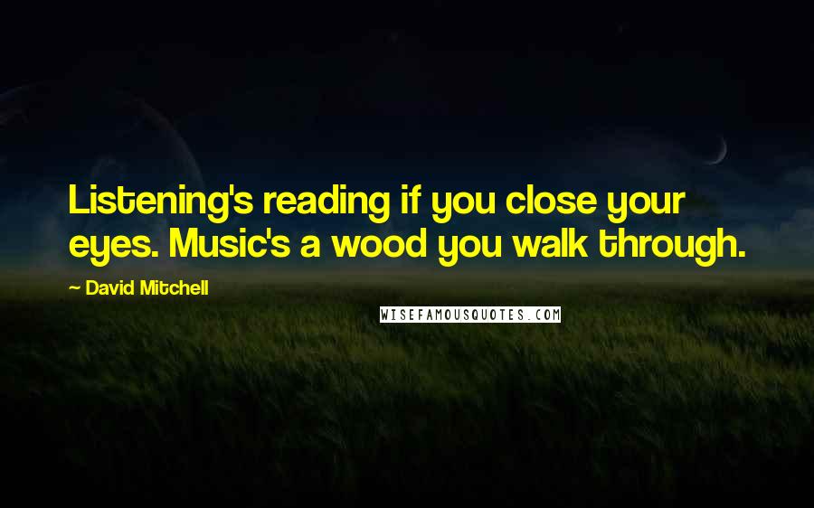 David Mitchell Quotes: Listening's reading if you close your eyes. Music's a wood you walk through.
