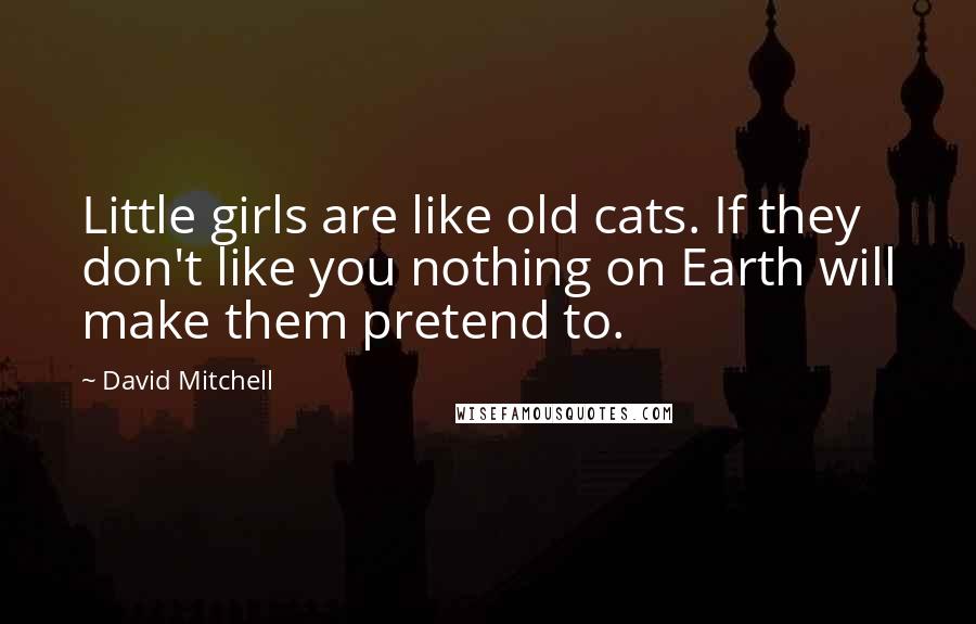 David Mitchell Quotes: Little girls are like old cats. If they don't like you nothing on Earth will make them pretend to.