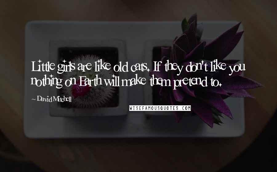 David Mitchell Quotes: Little girls are like old cats. If they don't like you nothing on Earth will make them pretend to.