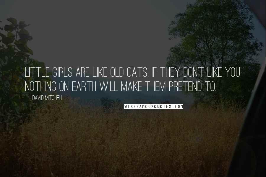 David Mitchell Quotes: Little girls are like old cats. If they don't like you nothing on Earth will make them pretend to.