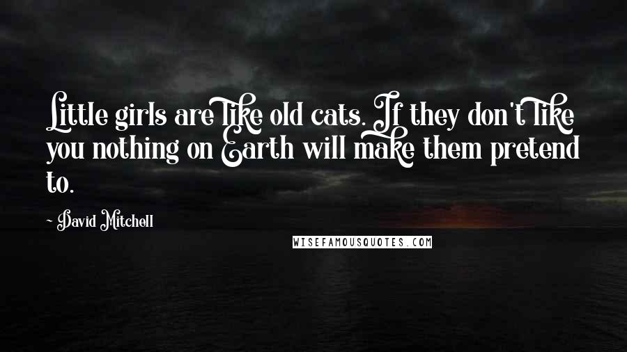 David Mitchell Quotes: Little girls are like old cats. If they don't like you nothing on Earth will make them pretend to.