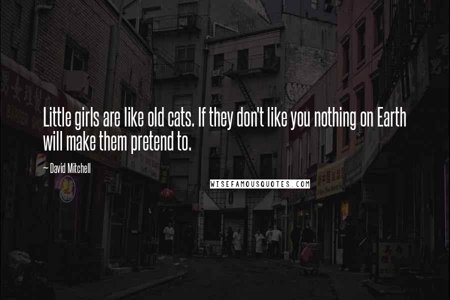 David Mitchell Quotes: Little girls are like old cats. If they don't like you nothing on Earth will make them pretend to.