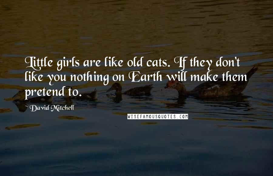 David Mitchell Quotes: Little girls are like old cats. If they don't like you nothing on Earth will make them pretend to.