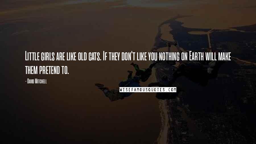 David Mitchell Quotes: Little girls are like old cats. If they don't like you nothing on Earth will make them pretend to.