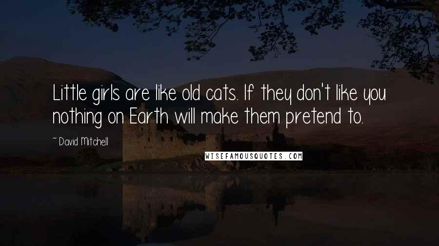 David Mitchell Quotes: Little girls are like old cats. If they don't like you nothing on Earth will make them pretend to.