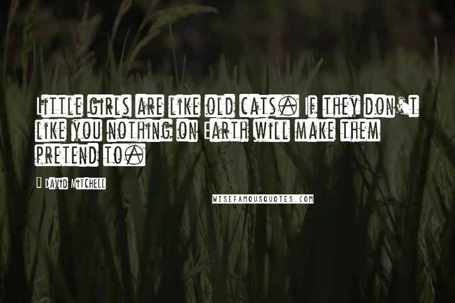 David Mitchell Quotes: Little girls are like old cats. If they don't like you nothing on Earth will make them pretend to.