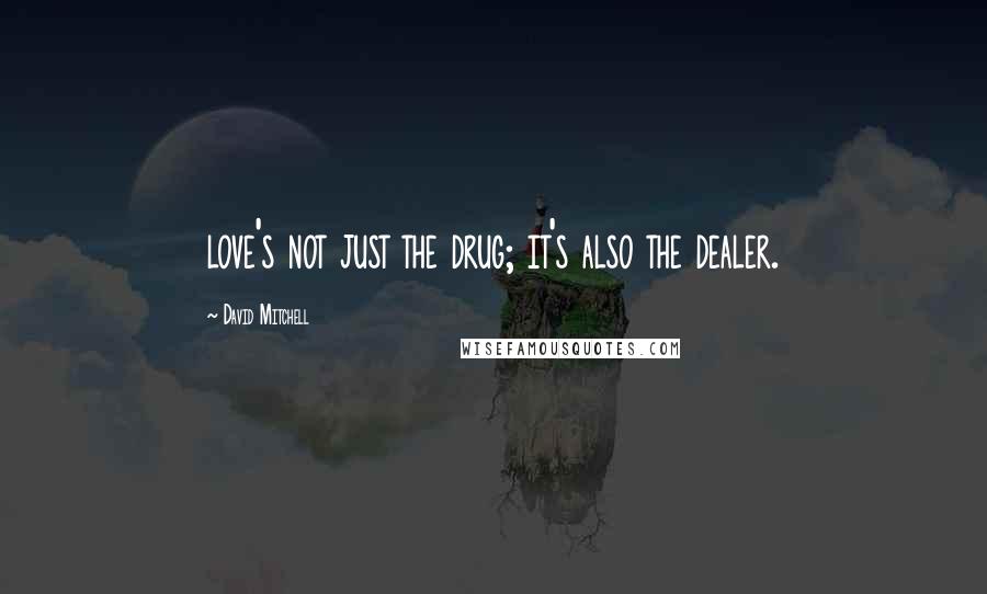 David Mitchell Quotes: love's not just the drug; it's also the dealer.