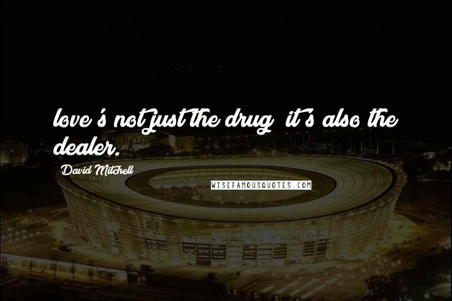 David Mitchell Quotes: love's not just the drug; it's also the dealer.