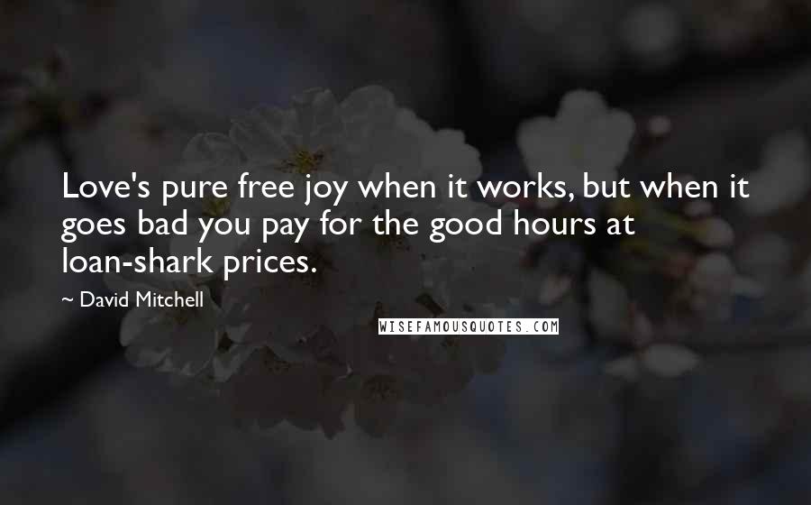 David Mitchell Quotes: Love's pure free joy when it works, but when it goes bad you pay for the good hours at loan-shark prices.